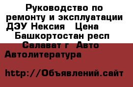 Руководство по ремонту и эксплуатации ДЭУ Нексия › Цена ­ 100 - Башкортостан респ., Салават г. Авто » Автолитература, CD, DVD   
